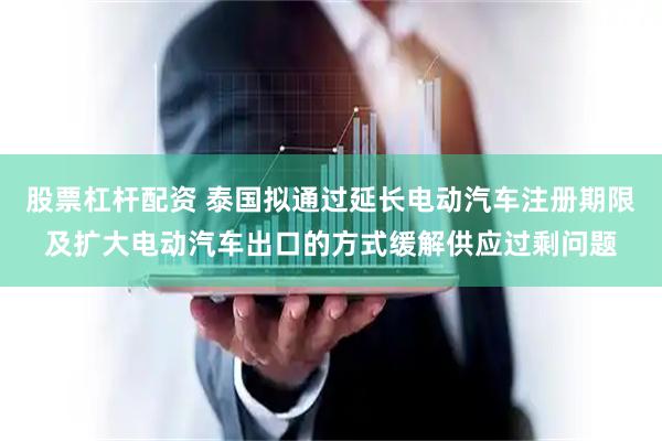 股票杠杆配资 泰国拟通过延长电动汽车注册期限及扩大电动汽车出口的方式缓解供应过剩问题