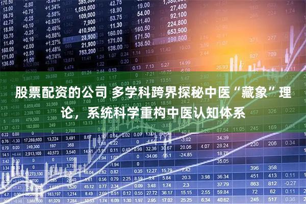 股票配资的公司 多学科跨界探秘中医“藏象”理论，系统科学重构中医认知体系