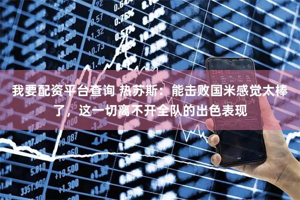 我要配资平台查询 热苏斯：能击败国米感觉太棒了，这一切离不开全队的出色表现