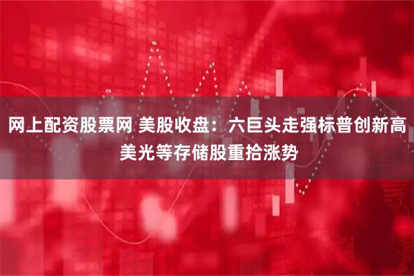 网上配资股票网 美股收盘：六巨头走强标普创新高 美光等存储股重拾涨势