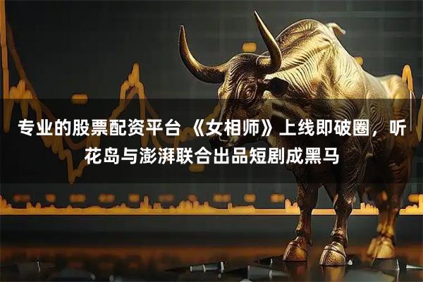 专业的股票配资平台 《女相师》上线即破圈，听花岛与澎湃联合出品短剧成黑马
