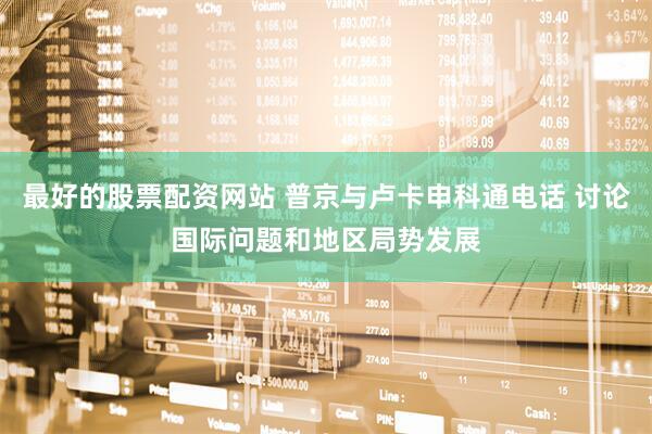 最好的股票配资网站 普京与卢卡申科通电话 讨论国际问题和地区局势发展
