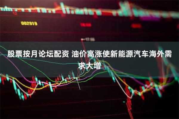 股票按月论坛配资 油价高涨使新能源汽车海外需求大增