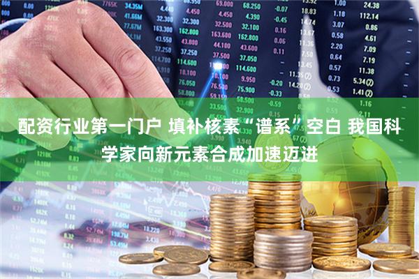 配资行业第一门户 填补核素“谱系”空白 我国科学家向新元素合成加速迈进